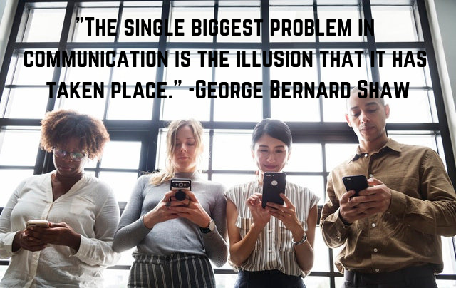 The single biggest problem in communication is the illusion that it has taken place._ -George Bernard Shaw